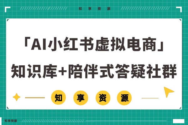 「AI小红书虚拟电商变现项目」知识库+陪伴式答疑社群，虚拟资源变现！-知享资源网