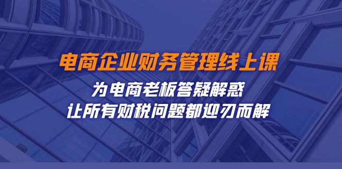 电商企业-财务管理线上课：为电商老板答疑解惑-让所有财税问题都迎刃而解-知享知识库