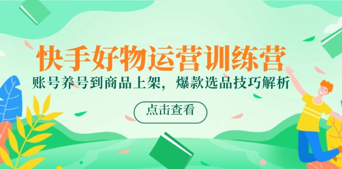 (14950期)快手好物运营训练营,账号养号到商品上架,爆款选品技巧解析-知享知识库