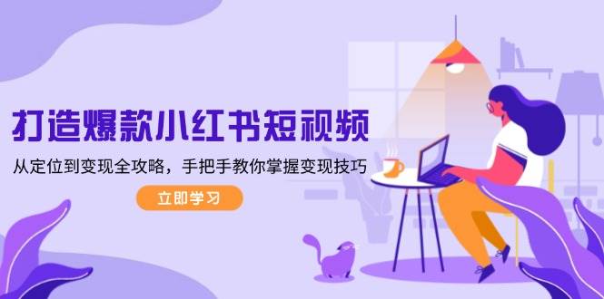 （13873期）打造爆款小红书短视频，从定位到变现全攻略，手把手教你掌握变现技巧-知享知识库