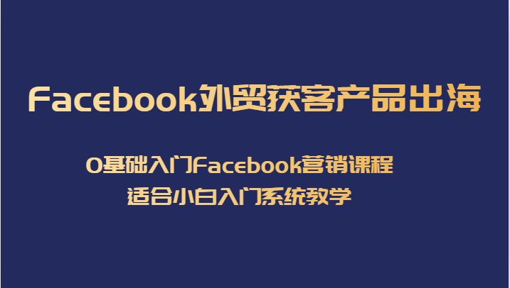 Facebook外贸获客产品出海,0基础入门Facebook营销课程,适合小白入门系统教学-知享知识库