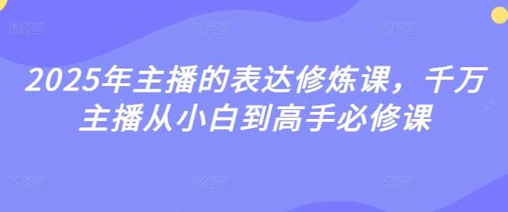 2025年主播的表达修炼课，千万主播从小白到高手必修课-知享知识库