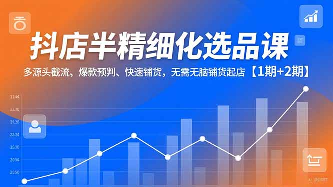 （16825期）抖店半精细化选品课，多源头截流、爆款预判、快速铺货，无需无脑铺货起店【1期+2期】-知享知识库