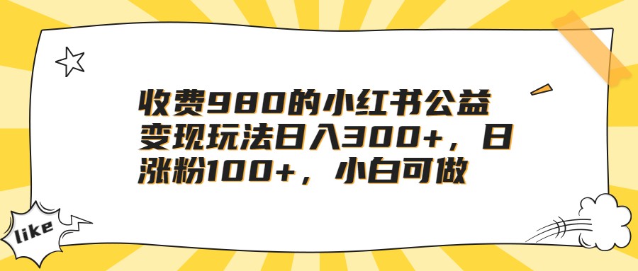 收费980的小红书公益变现玩法日入300+，日涨粉100+，小白可做-知享知识库