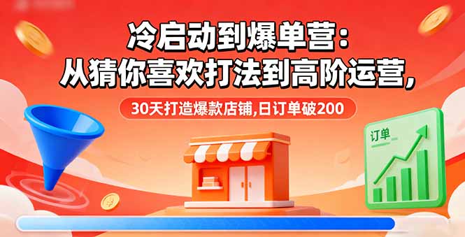 （16177期）冷启动到爆单营：从猜你喜欢打法到高阶运营,30天打造爆款店铺,日订单破200-知享知识库