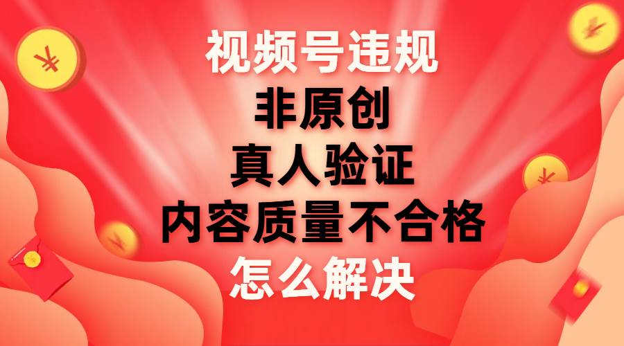 视频号【非原创，内容质量不合格，真人验证】违规怎么解决-知享知识库