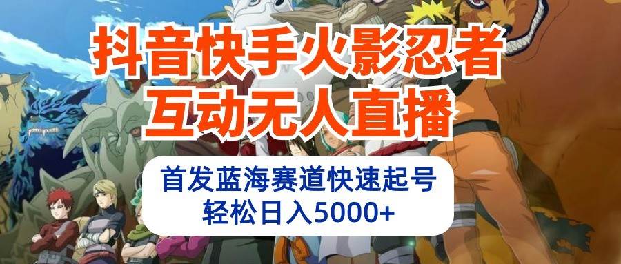 抖音快手火影忍者互动无人直播，首发蓝海赛道快速起号，轻松日入5000+-知享知识库
