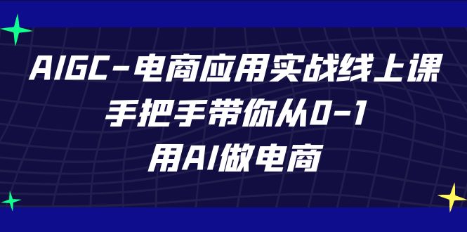 AIGC-电商应用实战线上课,手把手带你从0-1,用AI做电商-知享知识库