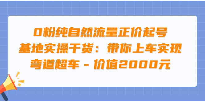 0粉纯自然流量正价起号基地实操干货：带你上车实现弯道超车 – 价值2000元-知享知识库