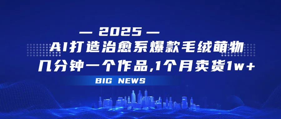 AI打造治愈系爆款毛绒萌物，几分钟一个作品,1 个月卖货 1w+-知享知识库