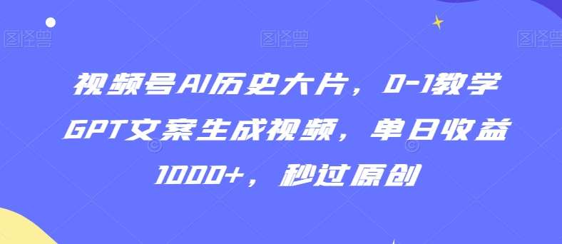 视频号AI历史大片，0-1教学GPT文案生成视频，单日收益1000+，秒过原创【揭秘】-知享知识库