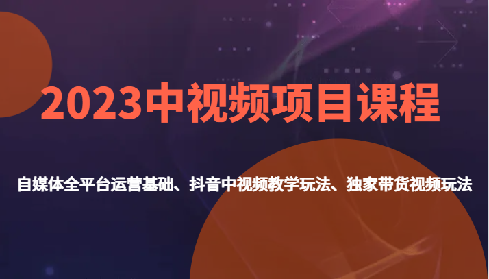 2023中视频项目课程,自媒体全平台运营基础、抖音中视频教学玩法、独家带货视频玩法。-知享知识库
