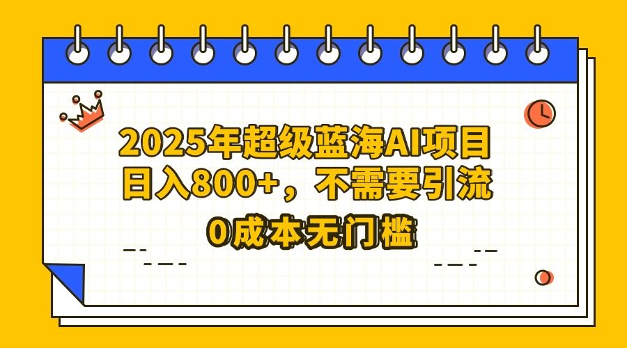25年超级蓝海AI项目日入800+，不需要引流零成本-知享知识库