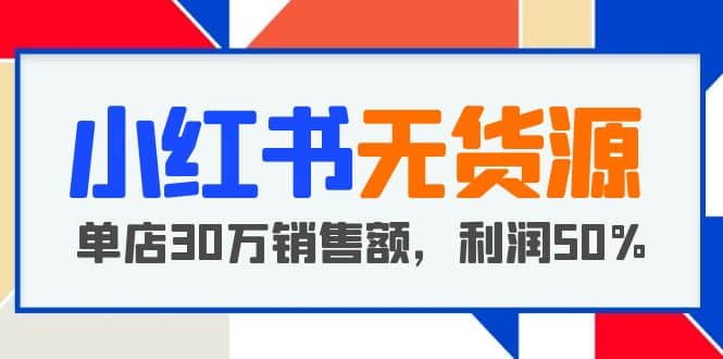 小红书无货源项目：从0-1从开店到爆单 单店30万销售额 利润50%【5月更新】-知享知识库