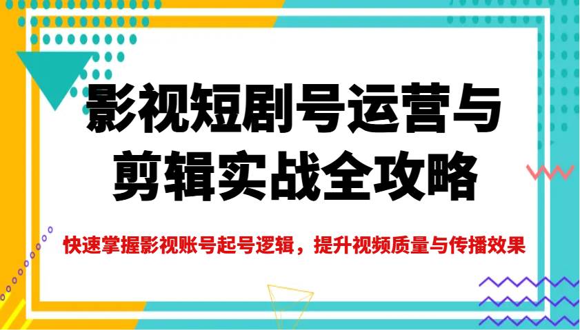 影视短剧号运营与剪辑实战全攻略,快速掌握影视账号起号逻辑,提升视频质量与传播效果-知享知识库