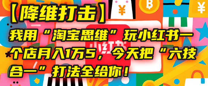 【降维打击】我用“淘宝思维”玩小红书，一个店月入1万5，今天把“六技合一”打法全给你！-知享知识库