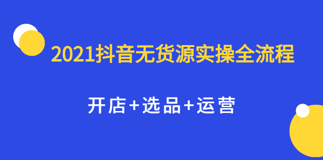 2021抖音无货源实操全流程,开店+选品+运营,全职兼职都可操作-知享知识库
