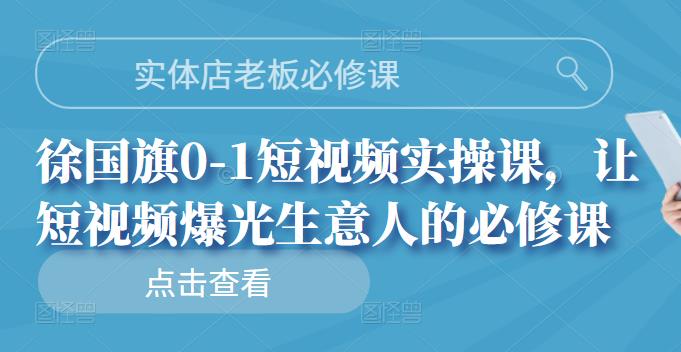 实体店老板必修课,徐国旗0-1短视频实操课,让短视频爆光生意人的必修课-知享知识库