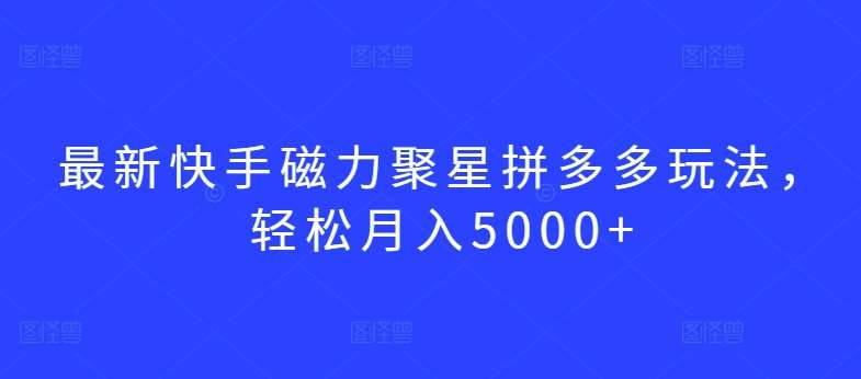 最新快手磁力聚星拼多多玩法，轻松月入5000+【揭秘】-知享知识库