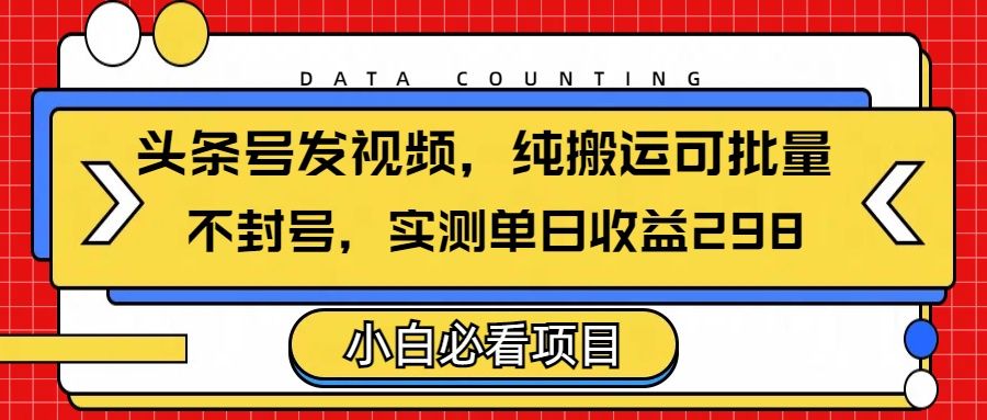 头条发视频，纯搬运可批量，不封号玩法实测单日收益单号298-知享知识库