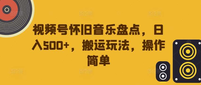 视频号怀旧音乐盘点，日入500+，搬运玩法，操作简单【揭秘】-知享知识库