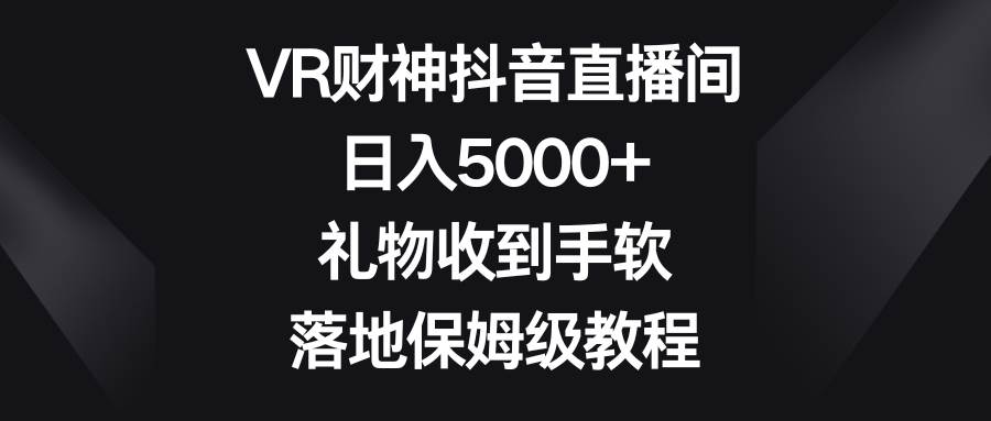 VR财神抖音直播间，日入5000+，礼物收到手软，落地保姆级教程-知享知识库