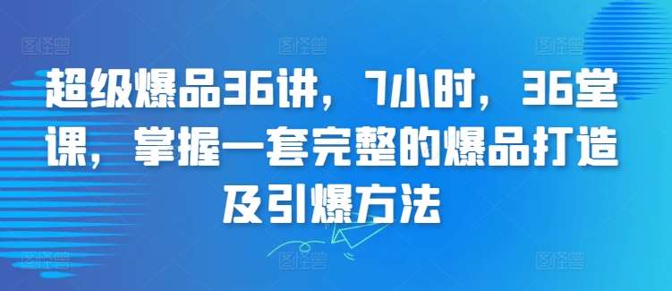 超级爆品36讲，7小时，36堂课，掌握一套完整的爆品打造及引爆方法-知享知识库