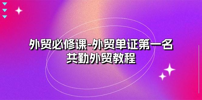 （10968期）外贸 必修课-外贸单证第一名-共勤外贸教程（22节课）-知享知识库