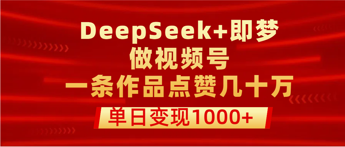 用DeepSeek+即梦做视频号,一条作品点赞几十万,单日变现1000+-知享知识库
