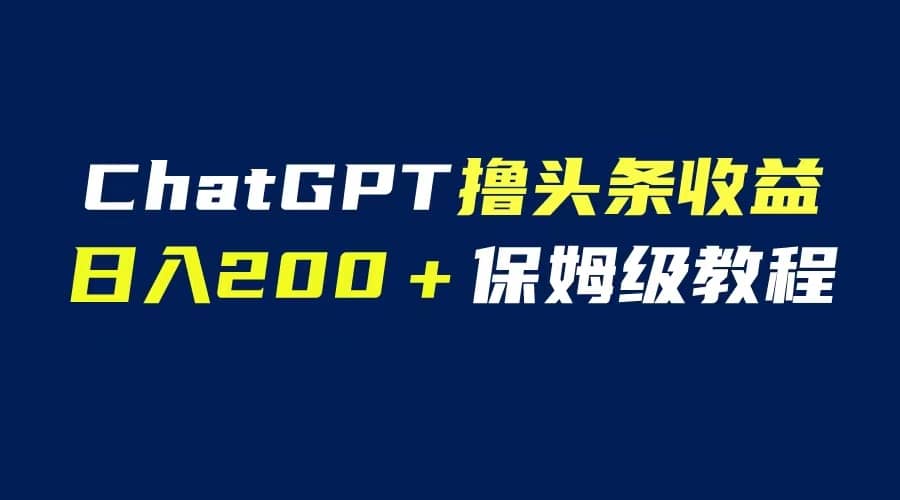 GPT解放双手撸头条收益，日入200保姆级教程，自媒体小白无脑操作-知享知识库
