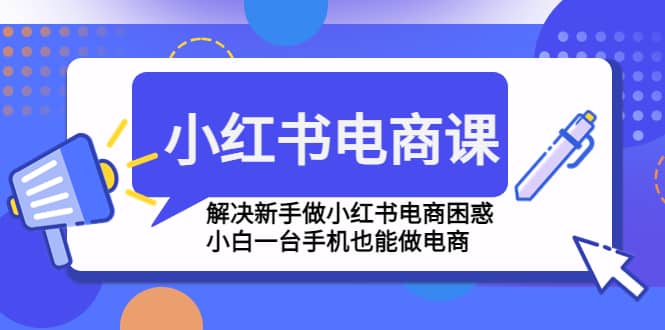 小红书电商课程,解决新手做小红书电商困惑,小白一台手机也能做电商-知享知识库