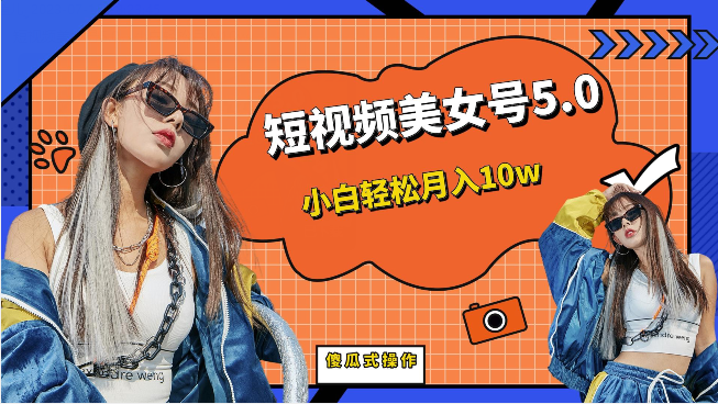 短视频美女号5.0，小白轻松月入10w（教程+素材）-知享知识库
