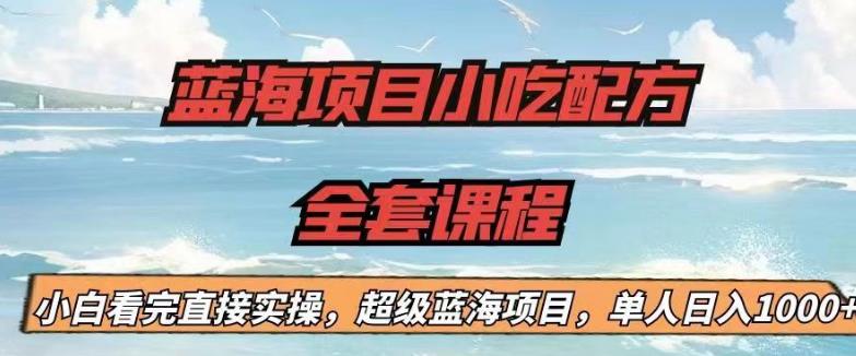 蓝海项目小吃配方全套课程，小白看完直接实操，单人日入1000+【揭秘】-知享知识库