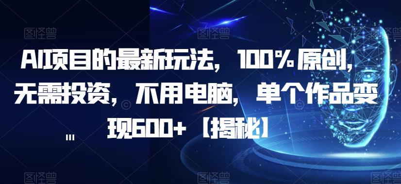 AI项目的最新玩法，100%原创，无需投资，不用电脑，单个作品变现600+【揭秘】-知享知识库
