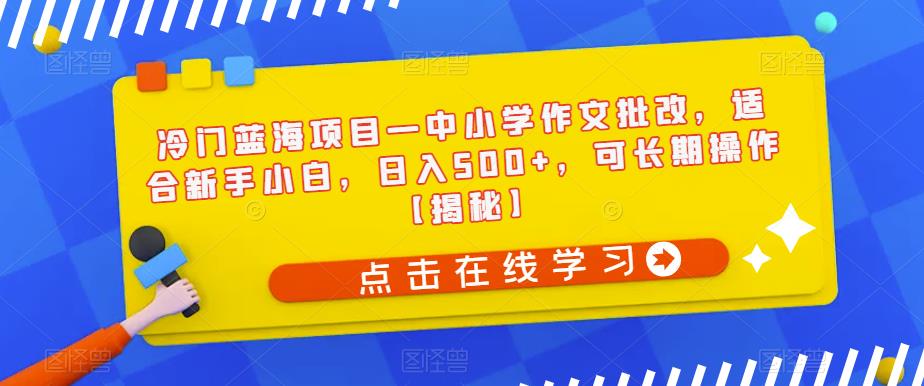 冷门蓝海项目—中小学作文批改，适合新手小白，日入500+，可长期操作【揭秘】-知享知识库