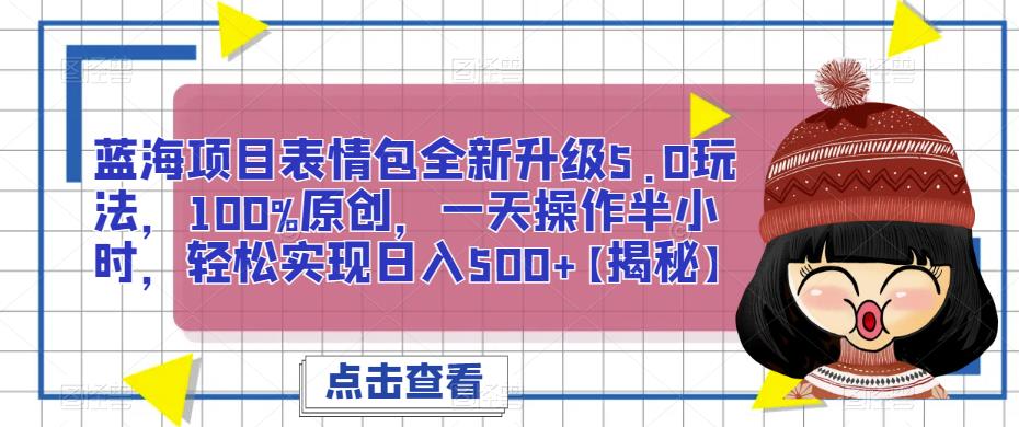 蓝海项目表情包全新升级5.0玩法，100%原创，一天操作半小时，轻松实现日入500+【揭秘】-知享知识库