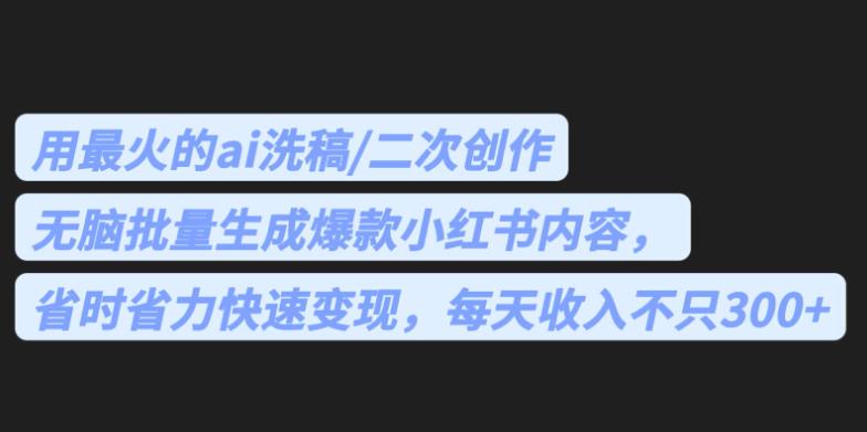 最火的ai洗稿，无脑批量生成爆款小红书内容，省时省力，每天收入不只300+【揭秘】-知享知识库