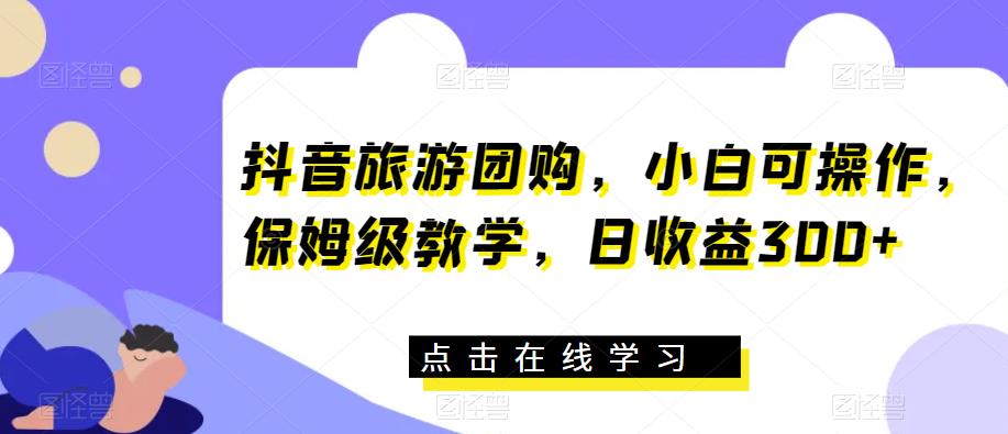 抖音旅游团购，小白可操作，保姆级教学，日收益300+【揭秘】-知享知识库