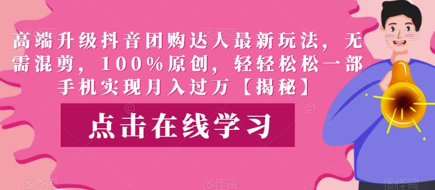 高端升级抖音团购达人最新玩法，无需混剪，100%原创，轻轻松松一部手机实现月入过万【揭秘】-知享知识库