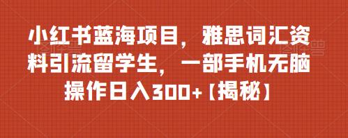 小红书蓝海项目，雅思词汇资料引流留学生，一部手机无脑操作日入300+【揭秘】-知享知识库