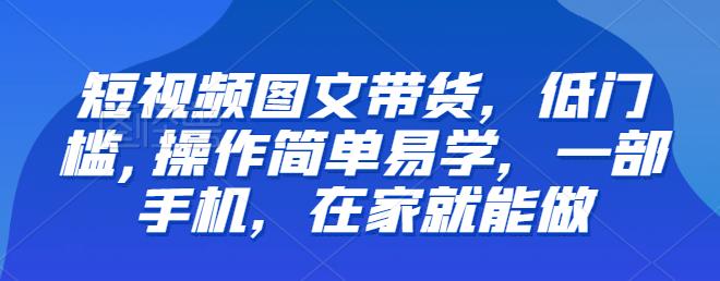 【推荐】短视频图文带货，低门槛,操作简单易学，一部手机，在家就能做-知享知识库