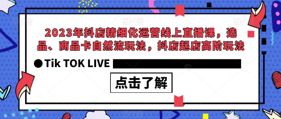2023年抖店精细化运营线上直播课,选品、商品卡自然流玩法,抖店起店高阶玩法-知享知识库