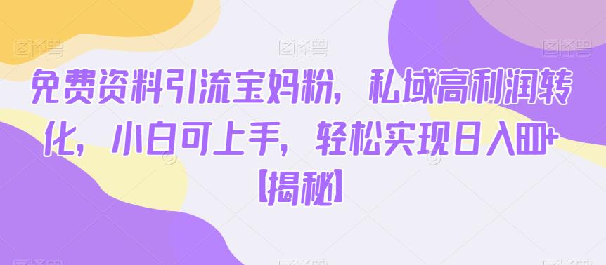 免费资料引流宝妈粉，私域高利润转化，小白可上手，轻松实现日入600+【揭秘】-知享知识库