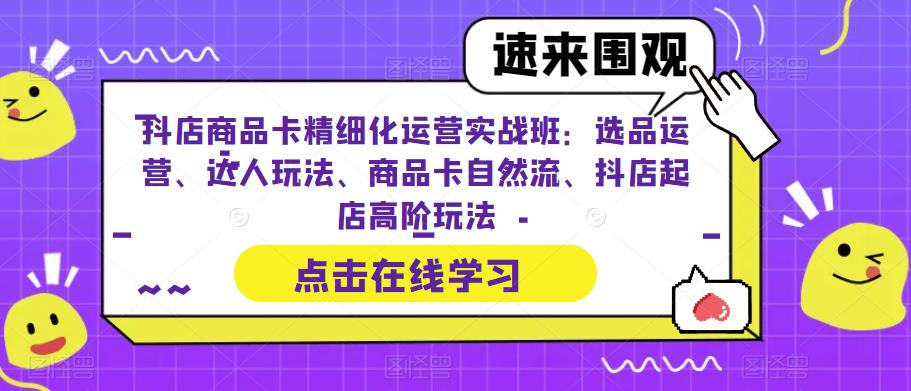 抖店商品卡精细化运营实战班：选品运营、达人玩法、商品卡自然流、抖店起店高阶玩法-知享知识库