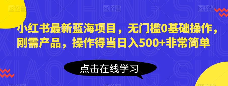 小红书最新蓝海项目,无门槛0基础操作,刚需产品,操作得当日入500+非常简单【揭秘】-知享知识库