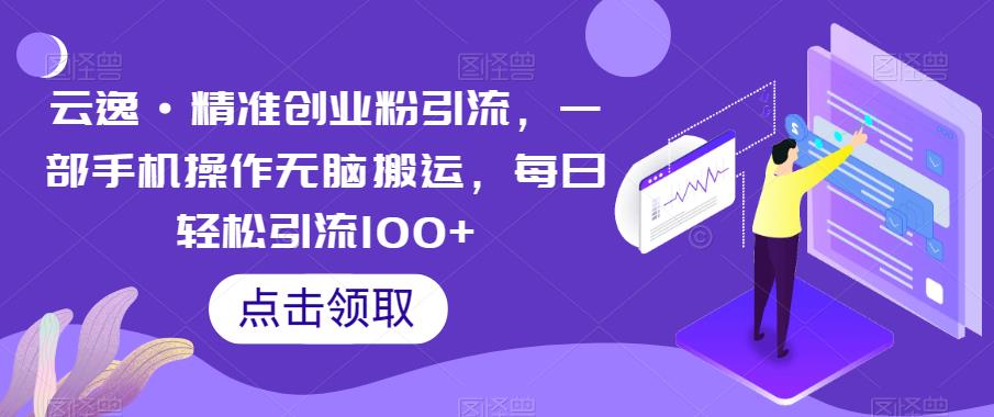 云逸·精准创业粉引流,一部手机操作无脑搬运,每日轻松引流100+-知享知识库
