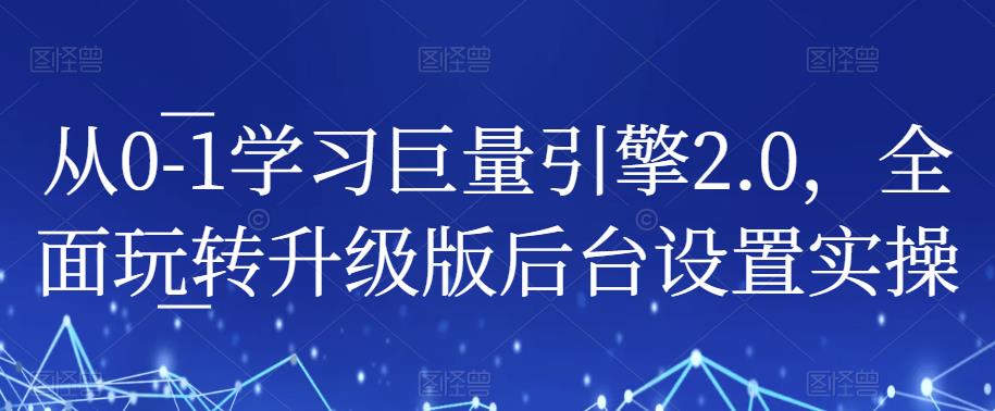 从0-1学习巨量引擎2.0，全面玩转升级版后台设置实操-知享知识库