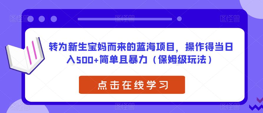 转为新生宝妈而来的蓝海项目，操作得当日入500+简单且暴力（保姆级玩法）【揭秘】-知享知识库