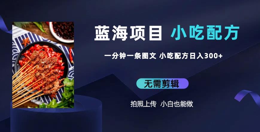 蓝海项目一分钟一条图文作品-日入300+小吃配方项目（附684G小吃配方）-知享知识网