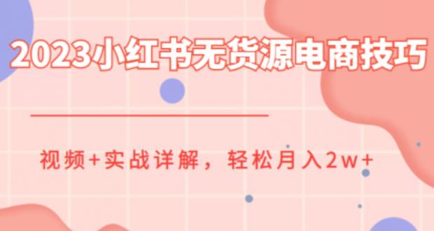 2023小红书无货源电商技巧教程，轻松月入2w+，视频+实战详解【揭秘】-知享知识库